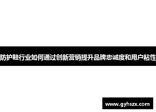 防护鞋行业如何通过创新营销提升品牌忠诚度和用户粘性