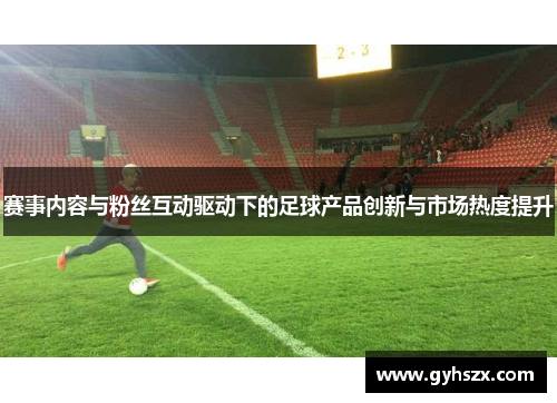 赛事内容与粉丝互动驱动下的足球产品创新与市场热度提升